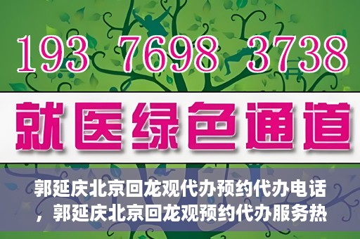 郭延庆北京回龙观代办预约代办电话，郭延庆北京回龙观预约代办服务热线