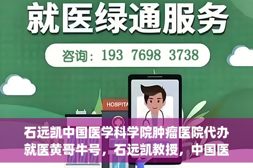 石远凯中国医学科学院肿瘤医院代办就医黄哥牛号，石远凯教授，中国医学科学院肿瘤医院就医攻略及黄哥牛号代办指南