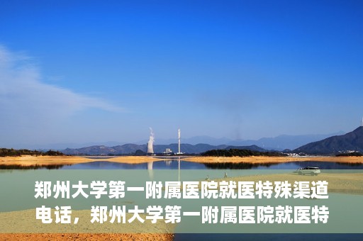 郑州大学第一附属医院就医特殊渠道电话，郑州大学第一附属医院就医特殊渠道联系电话解析