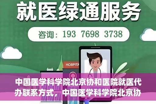 中国医学科学院北京协和医院就医代办联系方式，中国医学科学院北京协和医院就医代办服务联系方式详解