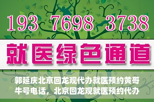 郭延庆北京回龙观代办就医预约黄哥牛号电话，北京回龙观就医预约代办服务，黄哥牛号电话与郭延庆的联系纽带