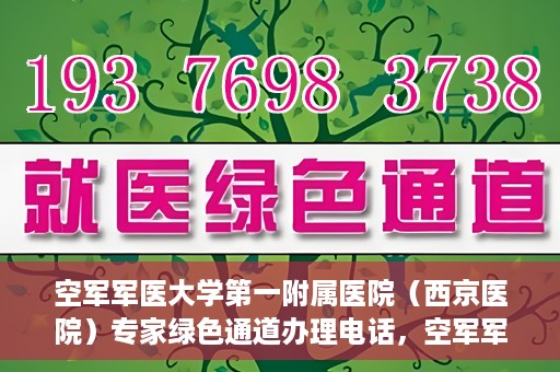 空军军医大学第一附属医院（西京医院）专家绿色通道办理电话，空军军医大学第一附属医院（西京医院）专家绿色通道咨询热线