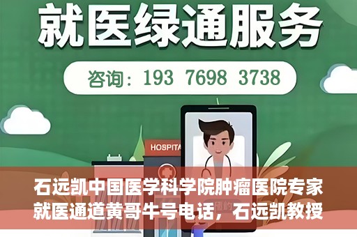 石远凯中国医学科学院肿瘤医院专家就医通道黄哥牛号电话，石远凯教授，中国医学科学院肿瘤医院专家就医绿色通道与权威解读牛号电话。