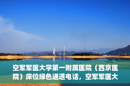 空军军医大学第一附属医院（西京医院）床位绿色通道电话，空军军医大学第一附属医院（西京医院）床位绿色通道联系电话及预约服务详解