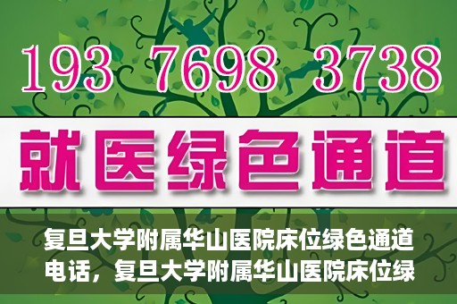 复旦大学附属华山医院床位绿色通道电话，复旦大学附属华山医院床位绿色通道联系电话及就医指南