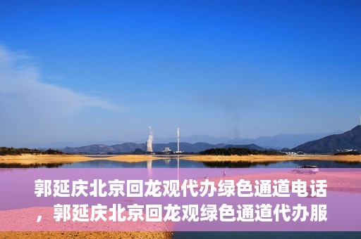 郭延庆北京回龙观代办绿色通道电话，郭延庆北京回龙观绿色通道代办服务联系电话及办理指南