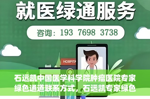石远凯中国医学科学院肿瘤医院专家绿色通道联系方式，石远凯专家绿色通道联系方式，中国医学科学院肿瘤医院权威解读与预约指南