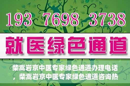 柴嵩岩京中医专家绿色通道办理电话，柴嵩岩京中医专家绿色通道咨询热线