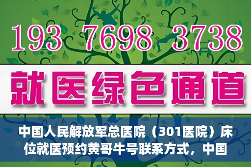 中国人民解放军总医院（301医院）床位就医预约黄哥牛号联系方式，中国人民解放军总医院（301医院）床位预约联系方式，黄哥牛号就医指南