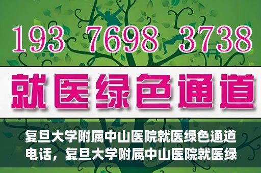 复旦大学附属中山医院就医绿色通道电话，复旦大学附属中山医院就医绿色通道服务热线介绍及开通指南