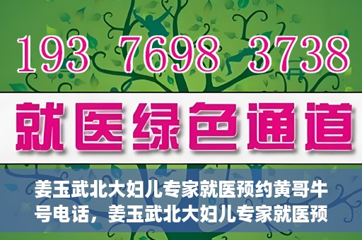 姜玉武北大妇儿专家就医预约黄哥牛号电话，姜玉武北大妇儿专家就医预约攻略，黄哥牛号电话直达