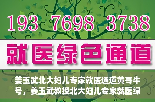姜玉武北大妇儿专家就医通道黄哥牛号，姜玉武教授北大妇儿专家就医绿色通道，黄哥牛号助您轻松挂号