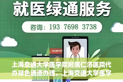 上海交通大学医学院附属仁济医院代办绿色通道办理，上海交通大学医学院附属仁济医院绿色通道代办服务详解