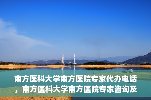 南方医科大学南方医院专家代办电话，南方医科大学南方医院专家咨询及代办服务热线