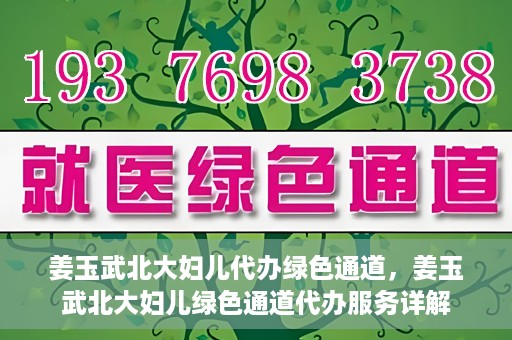 姜玉武北大妇儿代办绿色通道，姜玉武北大妇儿绿色通道代办服务详解