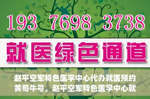 赵平空军特色医学中心代办就医预约黄哥牛号，赵平空军特色医学中心就医预约代办服务——黄哥牛号助您轻松挂号就医