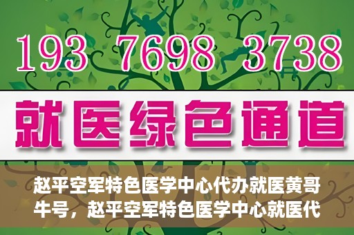 赵平空军特色医学中心代办就医黄哥牛号，赵平空军特色医学中心就医代办服务，黄哥牛号助您轻松挂号就医