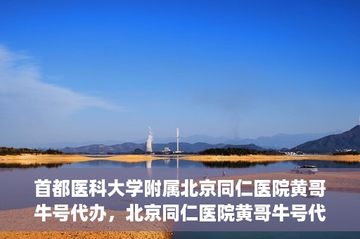 首都医科大学附属北京同仁医院黄哥牛号代办，北京同仁医院黄哥牛号代办，专业信赖的医疗服务新探