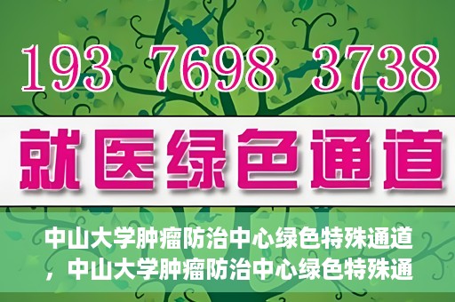 中山大学肿瘤防治中心绿色特殊通道，中山大学肿瘤防治中心绿色特殊通道，守护生命，快速通行之道