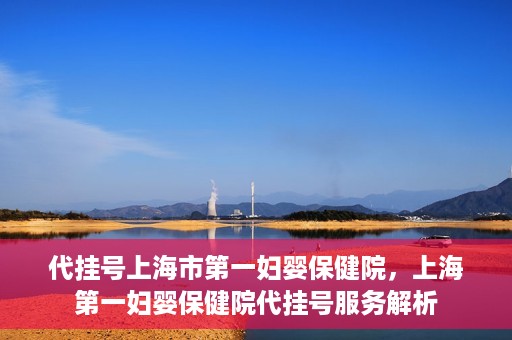 代挂号上海市第一妇婴保健院，上海第一妇婴保健院代挂号服务解析