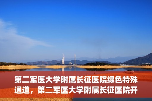第二军医大学附属长征医院绿色特殊通道，第二军医大学附属长征医院开通绿色特殊通道服务