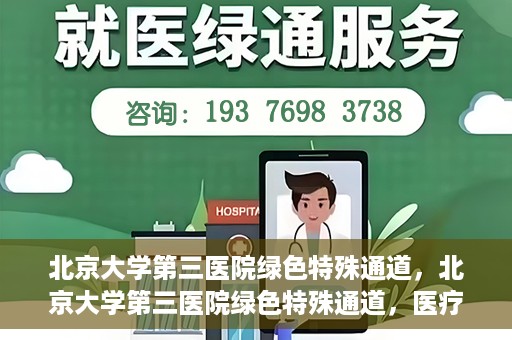 北京大学第三医院绿色特殊通道，北京大学第三医院绿色特殊通道，医疗服务的速度与温情并重
