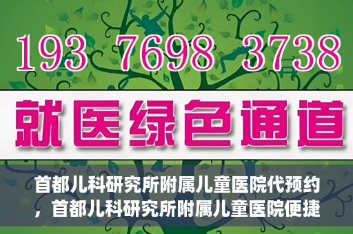 首都儿科研究所附属儿童医院代预约，首都儿科研究所附属儿童医院便捷代预约服务