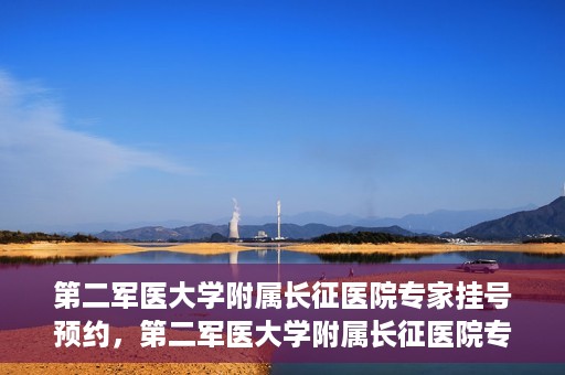 第二军医大学附属长征医院专家挂号预约，第二军医大学附属长征医院专家挂号预约攻略