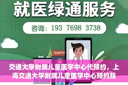 交通大学附属儿童医学中心代预约，上海交通大学附属儿童医学中心预约服务详解