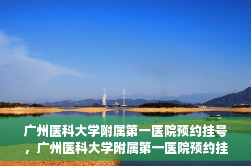 广州医科大学附属第一医院预约挂号，广州医科大学附属第一医院预约挂号攻略