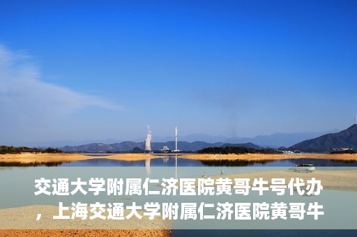 交通大学附属仁济医院黄哥牛号代办，上海交通大学附属仁济医院黄哥牛号代办揭秘