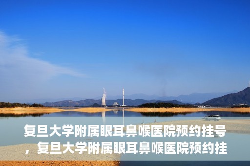 复旦大学附属眼耳鼻喉医院预约挂号，复旦大学附属眼耳鼻喉医院预约挂号攻略与指南