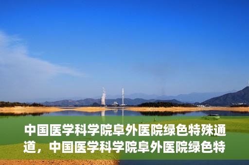 中国医学科学院阜外医院绿色特殊通道，中国医学科学院阜外医院绿色特殊通道，健康守护的紧急通道