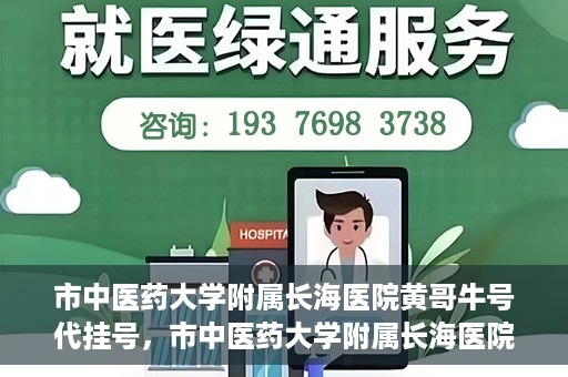 市中医药大学附属长海医院黄哥牛号代挂号，市中医药大学附属长海医院黄哥牛号代挂号服务解析