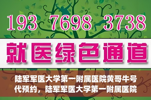 陆军军医大学第一附属医院黄哥牛号代预约，陆军军医大学第一附属医院预约系统升级，黄哥牛号预约服务上线
