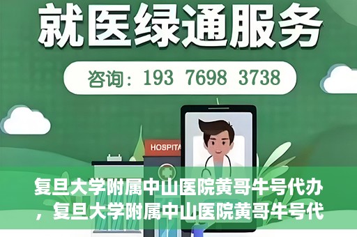 复旦大学附属中山医院黄哥牛号代办，复旦大学附属中山医院黄哥牛号代办，权威医疗资源的深度解读与便捷服务体验