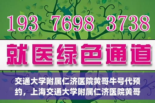 交通大学附属仁济医院黄哥牛号代预约，上海交通大学附属仁济医院黄哥牛号预约服务启动