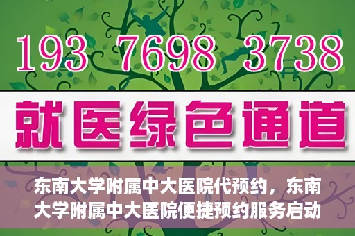 东南大学附属中大医院代预约，东南大学附属中大医院便捷预约服务启动