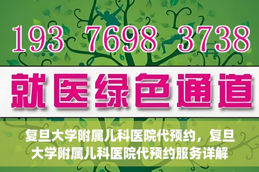 复旦大学附属儿科医院代预约，复旦大学附属儿科医院代预约服务详解