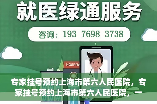 专家挂号预约上海市第六人民医院，专家挂号预约上海市第六人民医院，一站式解决就医难题