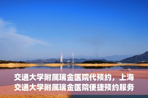 交通大学附属瑞金医院代预约，上海交通大学附属瑞金医院便捷预约服务解析