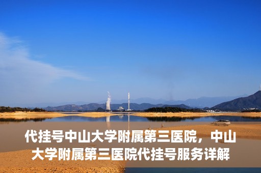 代挂号中山大学附属第三医院，中山大学附属第三医院代挂号服务详解