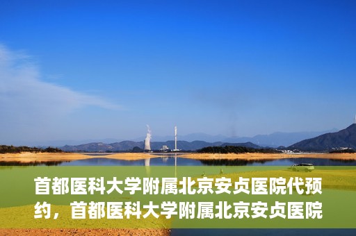 首都医科大学附属北京安贞医院代预约，首都医科大学附属北京安贞医院代预约服务详解