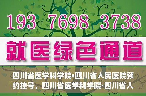 四川省医学科学院•四川省人民医院预约挂号，四川省医学科学院·四川省人民医院便捷预约挂号服务指南