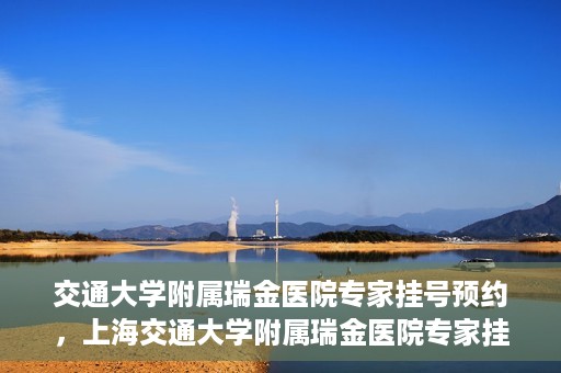 交通大学附属瑞金医院专家挂号预约，上海交通大学附属瑞金医院专家挂号预约攻略解析