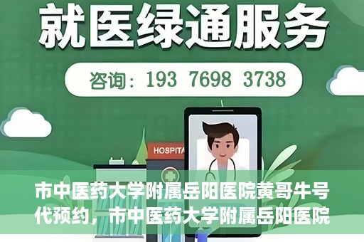 市中医药大学附属岳阳医院黄哥牛号代预约，市中医药大学附属岳阳医院黄哥牛号预约服务启动