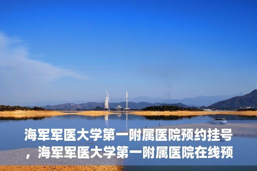 海军军医大学第一附属医院预约挂号，海军军医大学第一附属医院在线预约挂号攻略