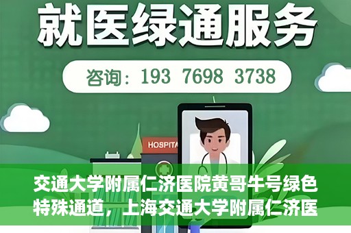 交通大学附属仁济医院黄哥牛号绿色特殊通道，上海交通大学附属仁济医院黄哥牛号绿色就医特殊通道解析