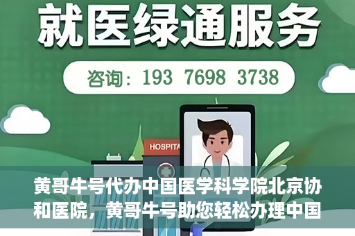 黄哥牛号代办中国医学科学院北京协和医院，黄哥牛号助您轻松办理中国医学科学院北京协和医院手续。