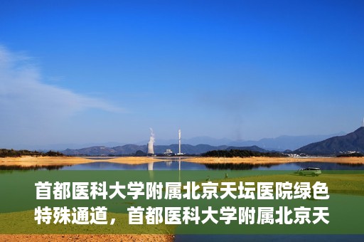 首都医科大学附属北京天坛医院绿色特殊通道，首都医科大学附属北京天坛医院开通绿色特殊通道，助力患者快速就医